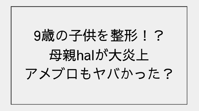 子供整形をtiktokにあげたhalがヤバすぎる ブログやプロフィールや家族 Snsの反応を調査 トレンドブログ